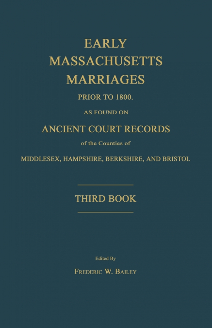 Early Massachusetts Marriages Prior to 1800, as Found on Ancient Court Records of the Counties of Middlesex, Hampshire, Berkshire, and Bristol. Third Book.