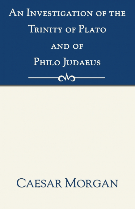 An Investigation of the Trinity of Plato and of Philo Judaeus