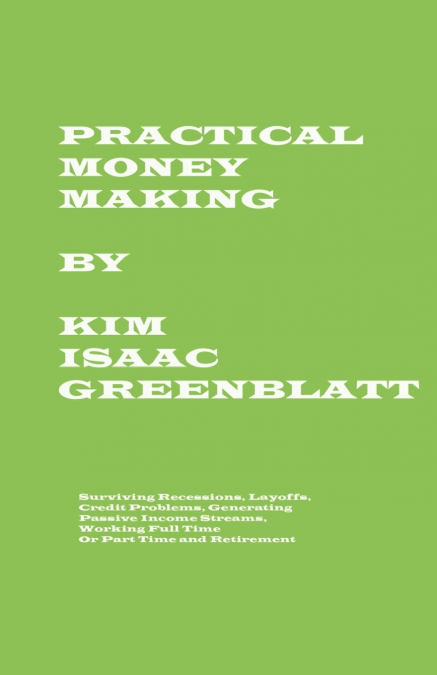 Practical Money Making-Surviving Recession, Layoffs, Credit Problems, Generating Passive Income Streams, Working Full Time or Part Time and Retirement