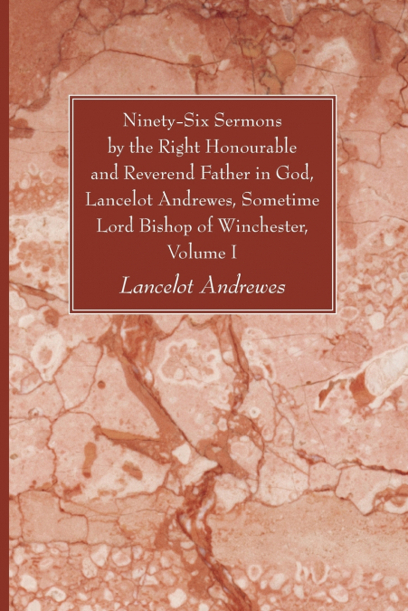 Ninety-Six Sermons by the Right Honourable and Reverend Father in God, Lancelot Andrewes, Sometime Lord Bishop of Winchester, Vol. I