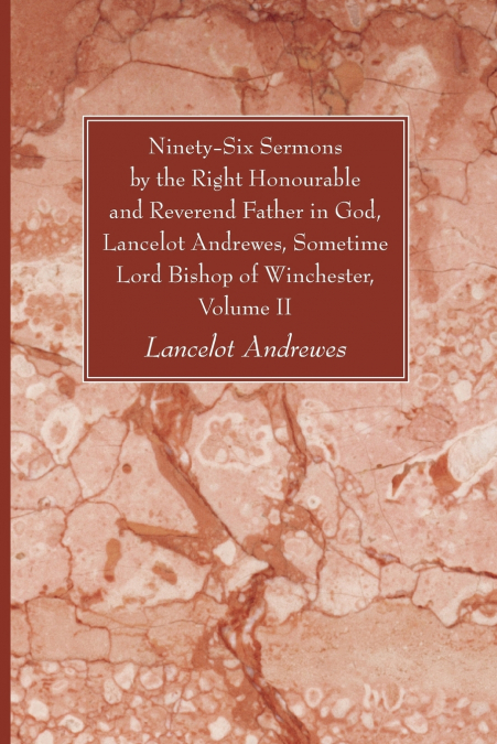 Ninety-Six Sermons by the Right Honourable and Reverend Father in God, Lancelot Andrewes, Sometime Lord Bishop of Winchester, Vol. II