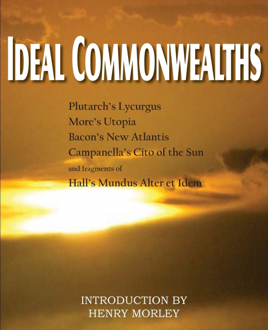 Ideal Commonwealths, Plutarch’s Lycurgus, More’s Utopia, Bacon’s New Atlantis, Campanella’s City of the Sun, Hall’s Mundus Alter Et Idem