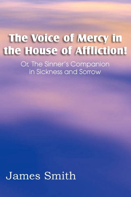 The Voice of Mercy in the House of Affliction! Or, the Sinner’s Companion in Sickness and Sorrow