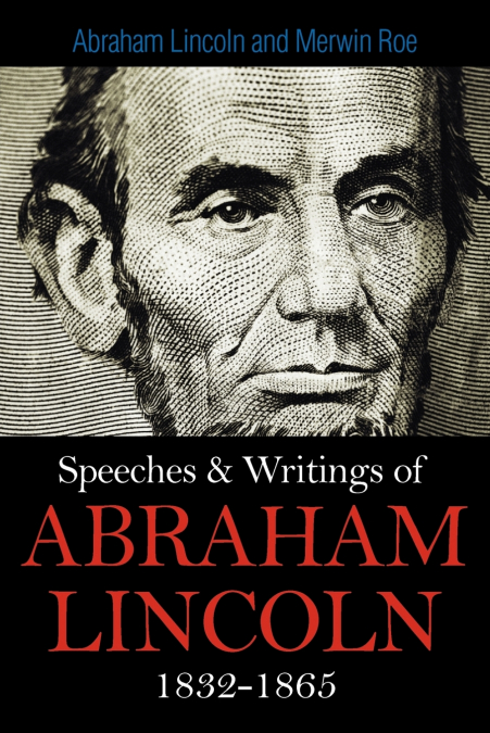 Speeches & Writings Of Abraham Lincoln 1832-1865