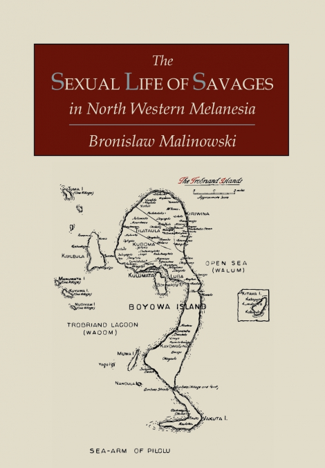 The Sexual Life of Savages In North-Western Melanesia;  An Ethnographic Account of Courtship, Marriage and Family Life Among the Natives of the Trobriand Islands, British New Guinea