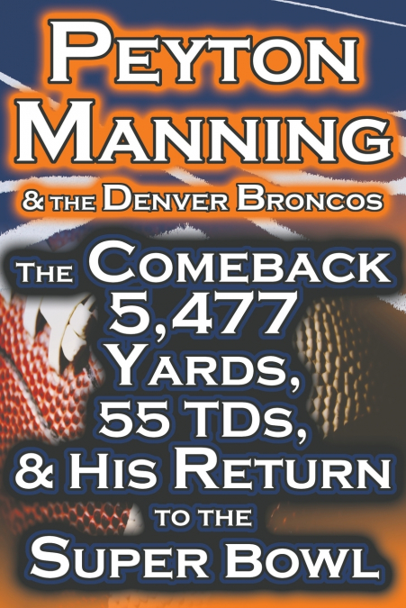 Peyton Manning & the Denver Broncos - The Comeback 5,477 Yards, 55 Tds, & His Return to the Super Bowl