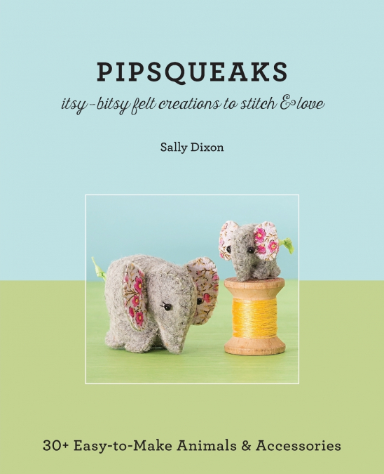 Pipsqueaks Itsy-Bitsy Felt Creations to Stitch & Love - Print-On-Demand Edition