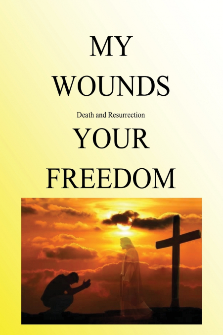 My Wounds Death and Resurrection Your Freedom