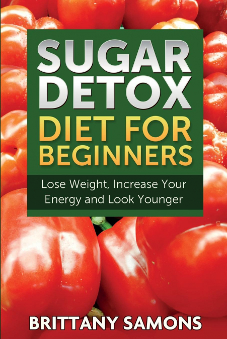 Sugar Detox Diet for Beginners (Lose Weight, Increase Your Energy and Look Younger)