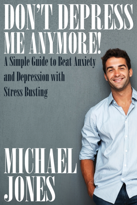 Don’t Depress Me Anymore! a Simple Guide to Beat Anxiety and Depression with Stress Busting