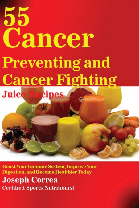 55 Cancer Preventing and Cancer Fighting Juice Recipes