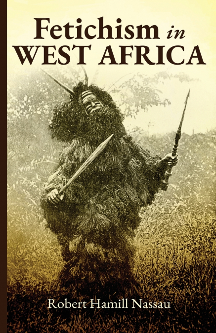 Fetichism in West Africa Forty Years’ Observation of Native Customs and Superstitions