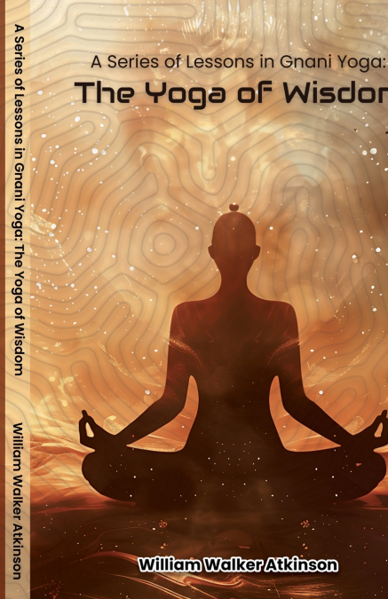 A Series of Lessons in Gnani Yoga The Yoga of Wisdom