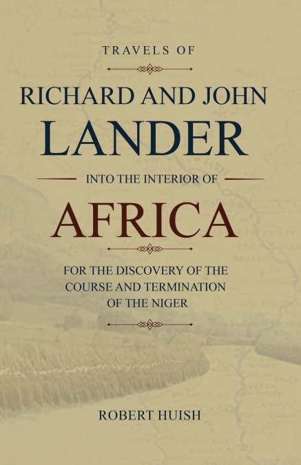 Travels of Richard and John Lander into the interior of Africa, for the discovery of the course and termination of the Niger