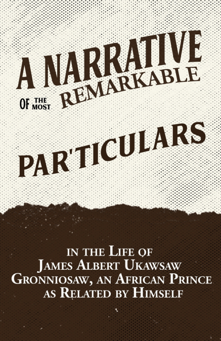 A Narrative of the Most Remarkable Particulars in the Life of James Albert Ukawsaw Gronniosaw, an African Prince, as Related by Himself