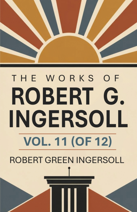 The Works of Robert G. Ingersoll, Vol. 11 (of 12)