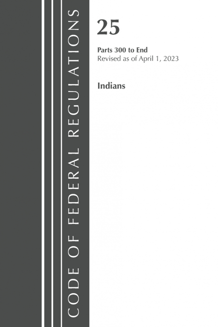 Code of Federal Regulations, Title 25 Indians 300-END, Revised as of April 1, 2023