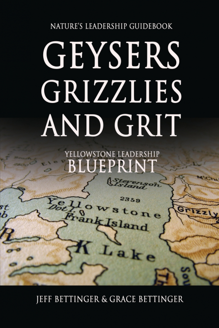 GEYSERS, GRIZZLIES AND GRIT Nature’s Leadership Guidebook