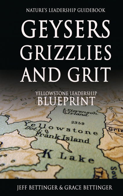GEYSERS, GRIZZLIES AND GRIT Nature’s Leadership Guidebook