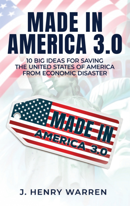 MADE IN AMERICA 3.0 10 BIG IDEAS FOR SAVING THE UNITED STATES OF AMERICA FROM ECONOMIC DISASTER