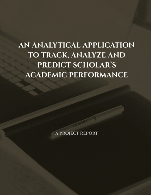 AN ANALYTICAL APPLICATION TO TRACK, ANALYZE AND PREDICT SCHOLAR’S  ACADEMIC PERFORMANCE