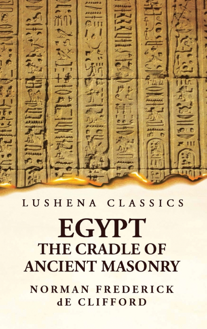 Egypt the Cradle of Ancient Masonry Comprising a History of Egypt, With a Comprehensive and Authentic Account of the Antiquity of Masonry, Resulting From Many Years of Personal Investigation and Exhau