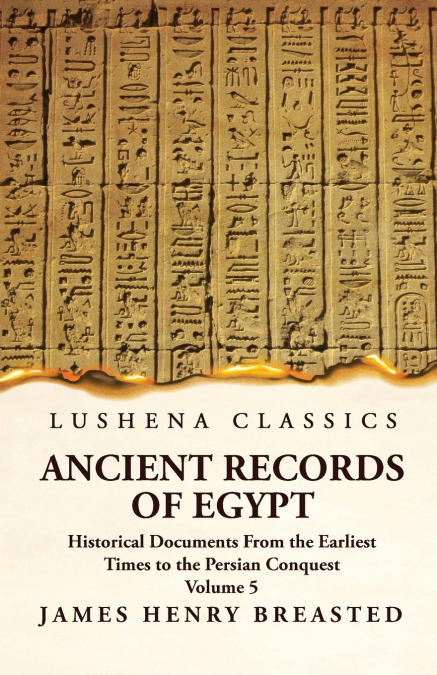 Ancient Records of Egypt Historical Documents From the Earliest Times to the Persian Conquest, Collected, Edited and Translated With Commentary; Indices Volume 5