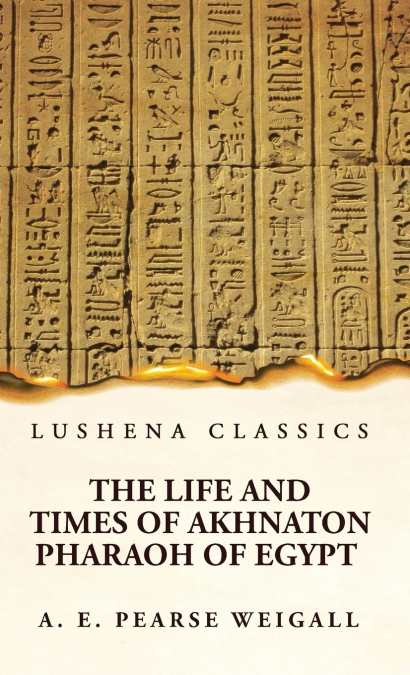The Life and Times of Akhnaton Pharaoh of Egypt