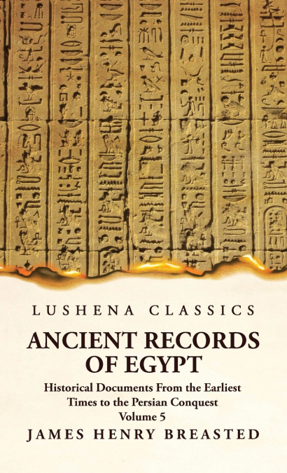 Ancient Records of Egypt Historical Documents From the Earliest Times to the Persian Conquest, Collected, Edited and Translated With Commentary; Indices Volume 5
