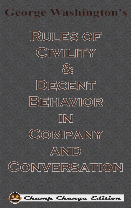 George Washington’s Rules of Civility & Decent Behavior in Company and Conversation (Chump Change Edition)
