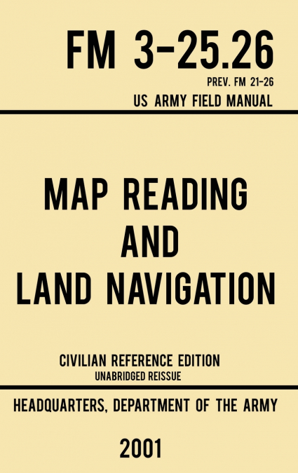 Map Reading And Land Navigation - FM 3-25.26 US Army Field Manual FM 21-26 (2001 Civilian Reference Edition)