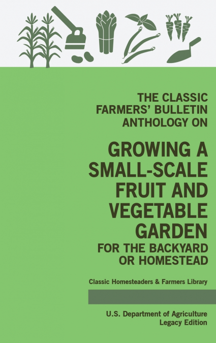 The Classic Farmers’ Bulletin Anthology On Growing A Small-Scale Fruit And Vegetable Garden For The Backyard Or Homestead (Legacy Edition)
