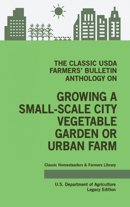 The Classic USDA Farmers’ Bulletin Anthology on Growing a Small-Scale City Vegetable Garden or Urban Farm (Legacy Edition)