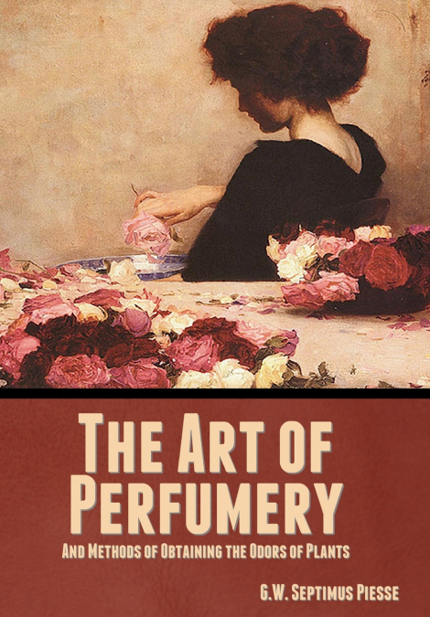 The Art of Perfumery, and Methods of Obtaining the Odors of Plants