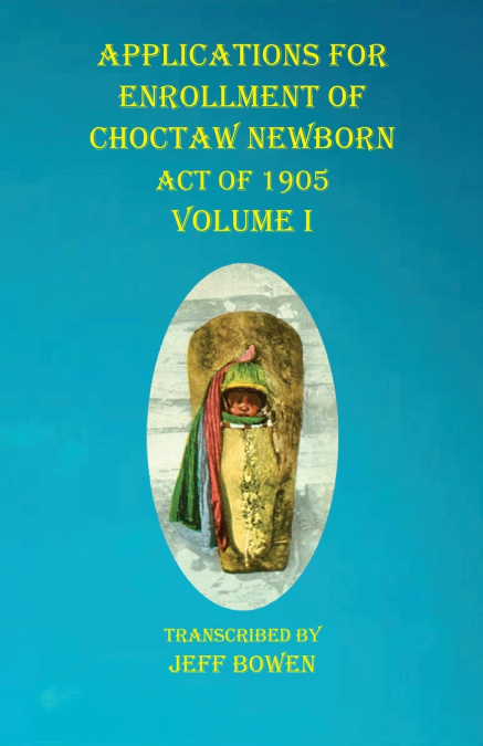 Applications For Enrollment of Choctaw  Newborn  Act of 1905    Volume I
