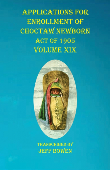 Applications For Enrollment of Choctaw  Newborn Act of 1905    Volume XIX