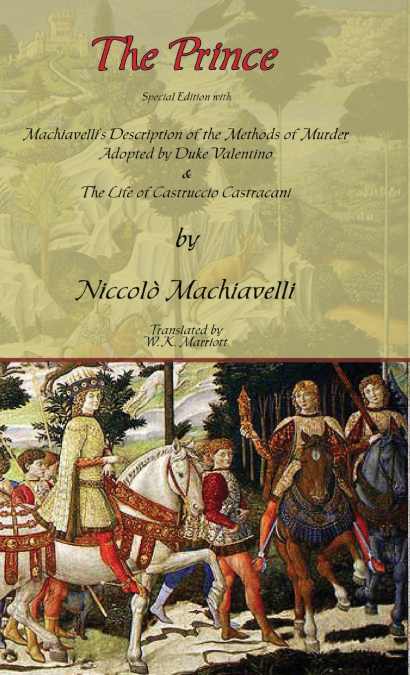 The Prince - Special Edition with Machiavelli’s Description of the Methods of Murder Adopted by Duke Valentino & the Life of Castruccio Castracani