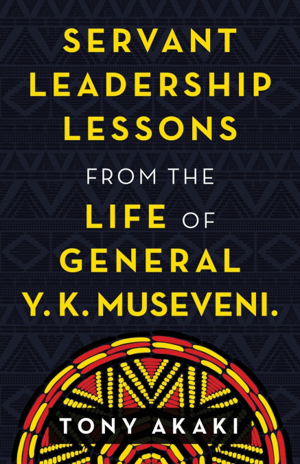 Servant Leadership Lessons from the Life of General Y. K. Museveni.