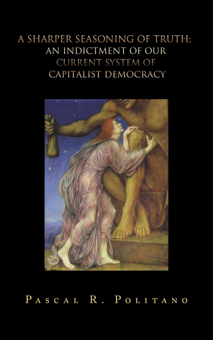 A Sharper Seasoning of Truth;  an Indictment of Our Current System of Capitalist Democracy