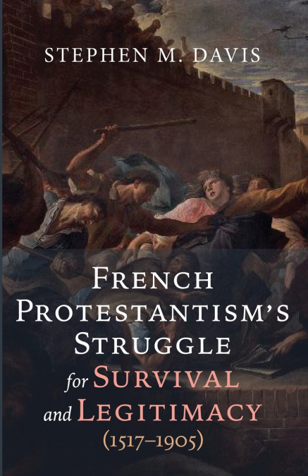 French Protestantism’s Struggle for Survival and Legitimacy (1517-1905)