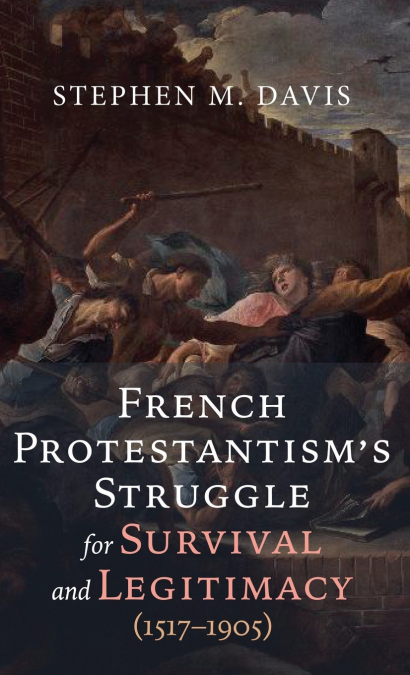 French Protestantism’s Struggle for Survival and Legitimacy (1517-1905)