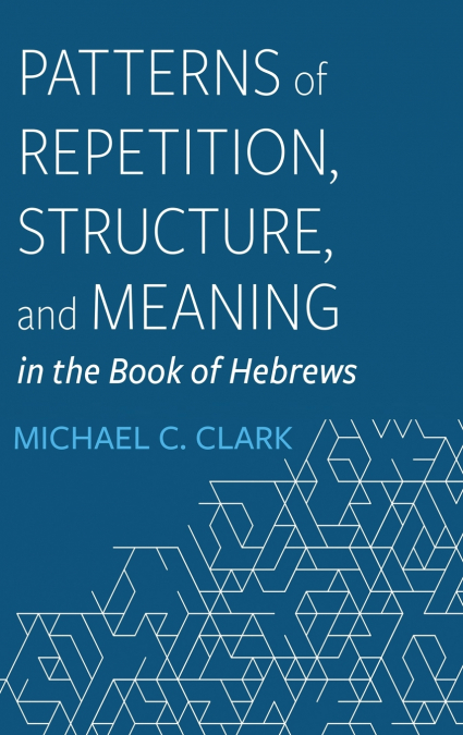 Patterns of Repetition, Structure, and Meaning in the Book of Hebrews