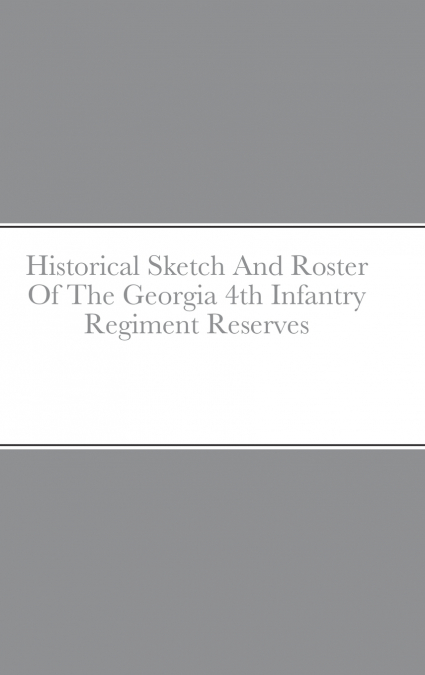 Historical Sketch And Roster Of The Georgia 4th Infantry Regiment Reserves