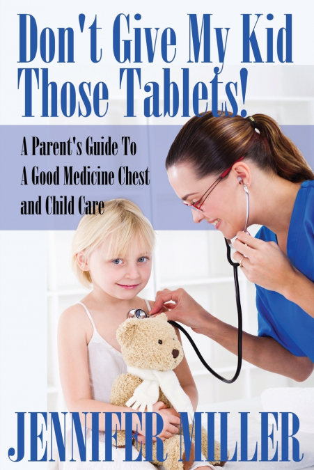 Don’t Give My Kid Those Tablets! a Parent’s Guide to a Good Medicine Chest and Child Care