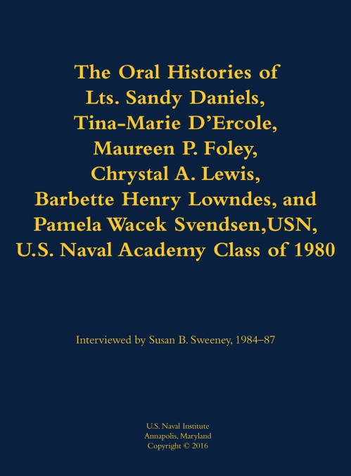 The Oral Histories of Lts. Sandy Daniels, Tina-Marie D’Ercole, Maureen P. Foley, Chrystal A. Lewis, Barbette Henry Lowndes, and Pamela Wacek Svendsen, USN, U.S. Naval Academy Class of 1980