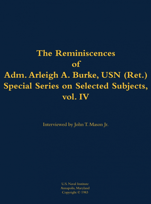 The Reminiscences of Adm. Arleigh A. Burke, USN (Ret.), Special Series on Selected Subjects, vol. 4