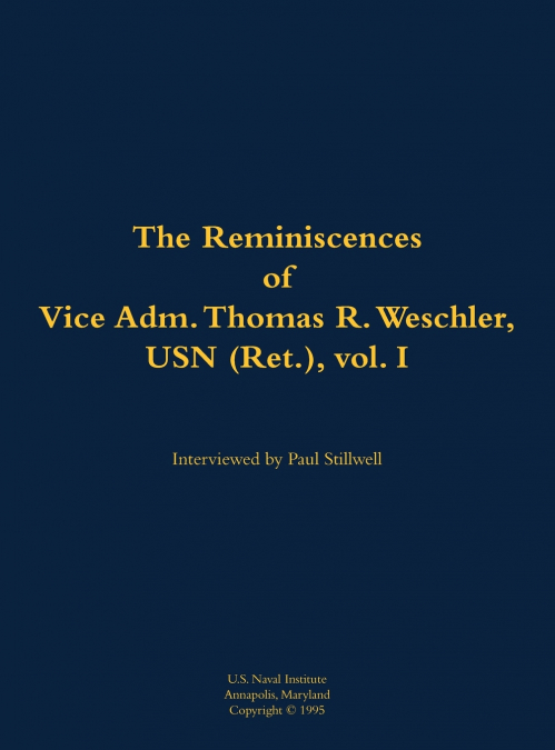 The Reminiscences of Vice Adm. Thomas R. Weschler, USN (Ret.), vol. I