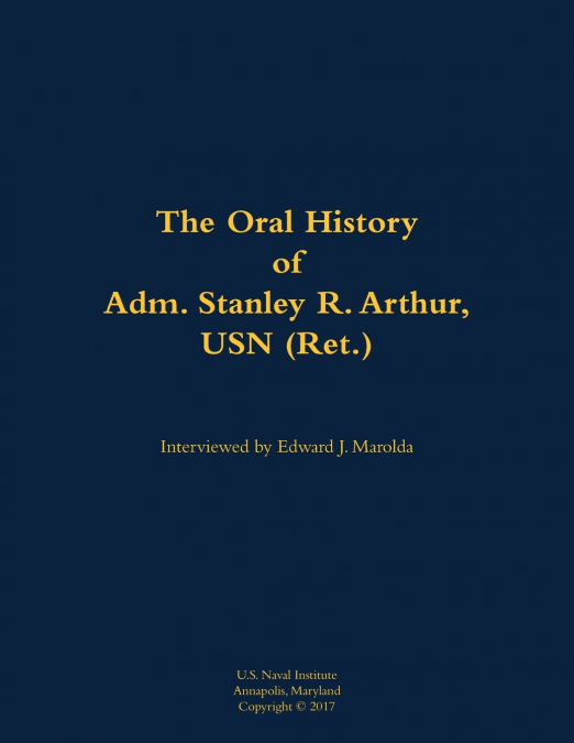 The Oral History of Adm. Stanley R. Arthur, USN (Ret.)