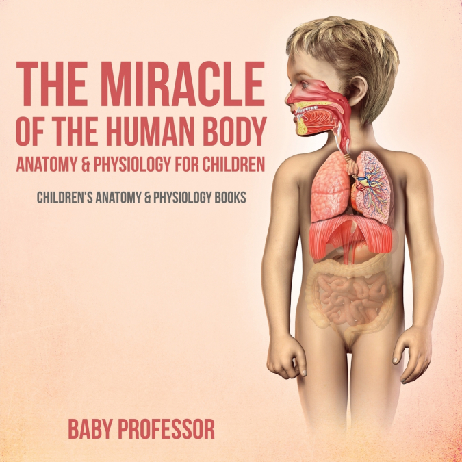 The Miracle of the Human Body Anatomy & Physiology for Children - Children’s Anatomy & Physiology Books