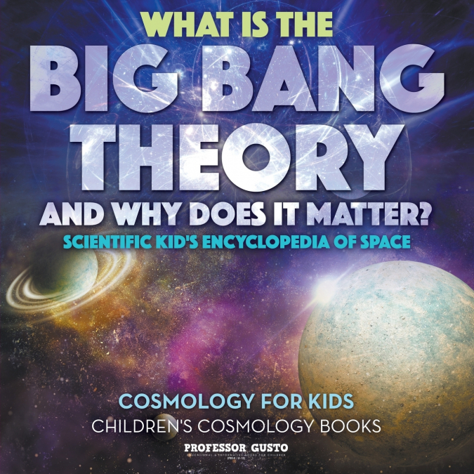 What Is the Big Bang Theory and Why Does It Matter? - Scientific Kid’s Encyclopedia of Space - Cosmology for Kids - Children’s Cosmology Books